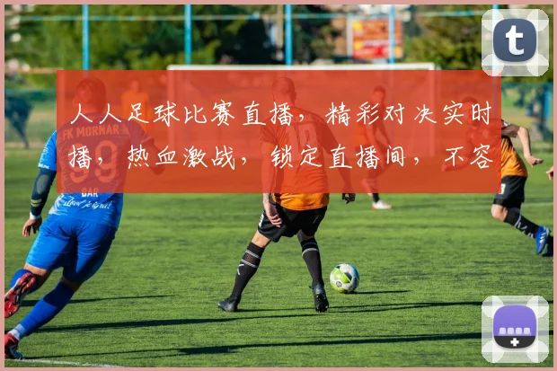人人足球比赛直播，精彩对决实时播，热血激战，锁定直播间，不容错过