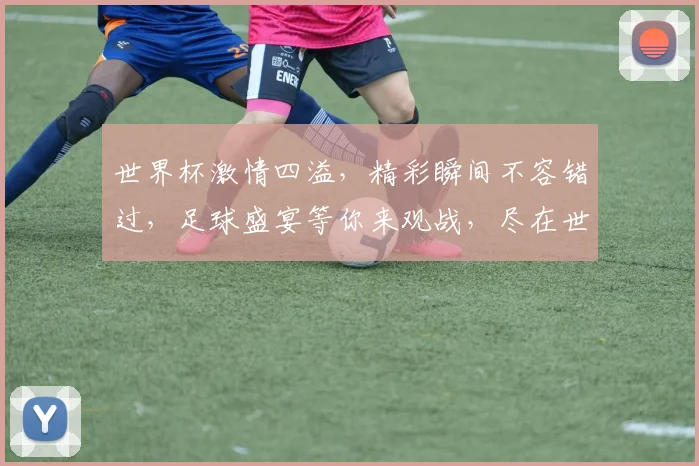 世界杯激情四溢，精彩瞬间不容错过，足球盛宴等你来观战，尽在世界杯频道