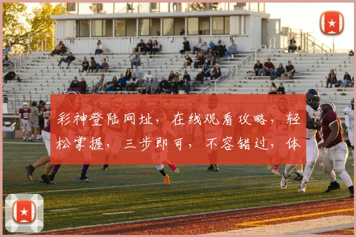 彩神登陆网址，在线观看攻略，轻松掌握，三步即可，不容错过，体验非凡