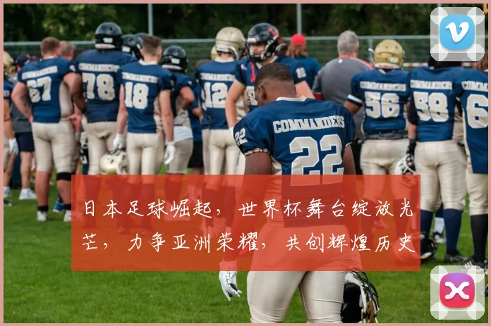 日本足球崛起，世界杯舞台绽放光芒，力争亚洲荣耀，共创辉煌历史。