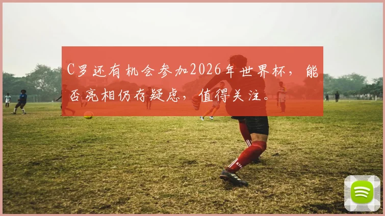 C罗还有机会参加2026年世界杯，能否亮相仍存疑虑，值得关注。