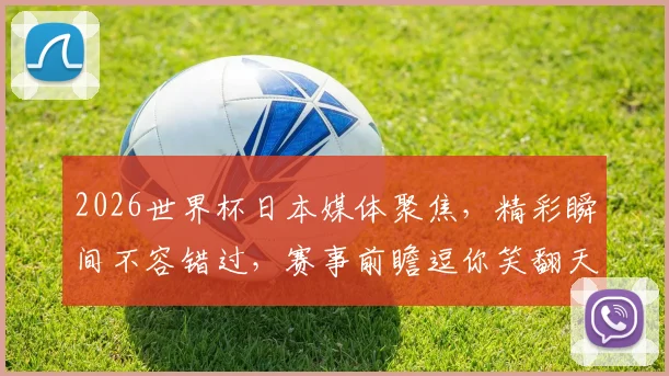 2026世界杯日本媒体聚焦，精彩瞬间不容错过，赛事前瞻逗你笑翻天