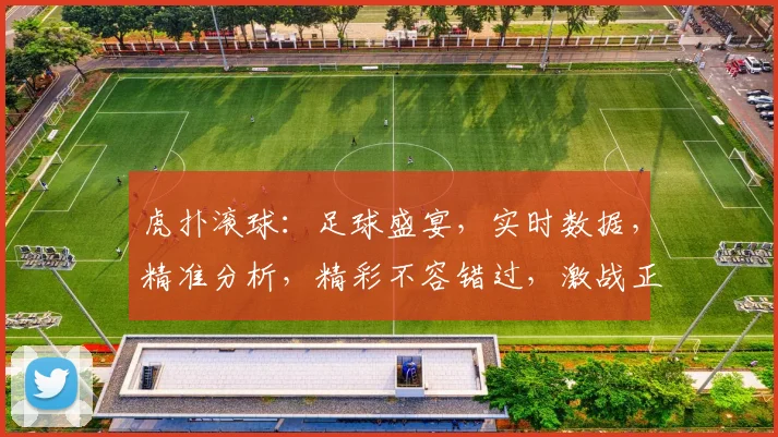 虎扑滚球：足球盛宴，实时数据，精准分析，精彩不容错过，激战正酣