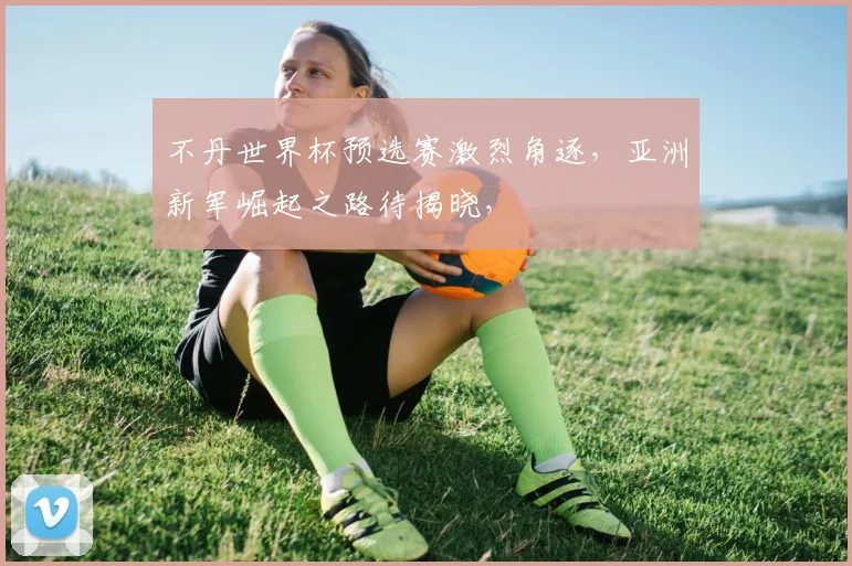 不丹世界杯预选赛激烈角逐，亚洲新军崛起之路待揭晓，