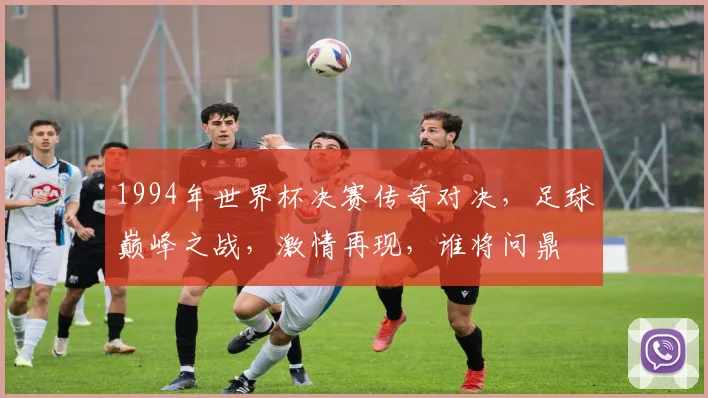1994年世界杯决赛传奇对决，足球巅峰之战，激情再现，谁将问鼎