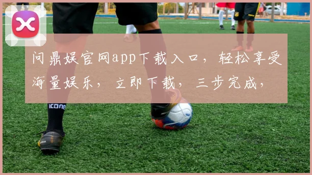 问鼎娱官网app下载入口，轻松享受海量娱乐，立即下载，三步完成，不容错过