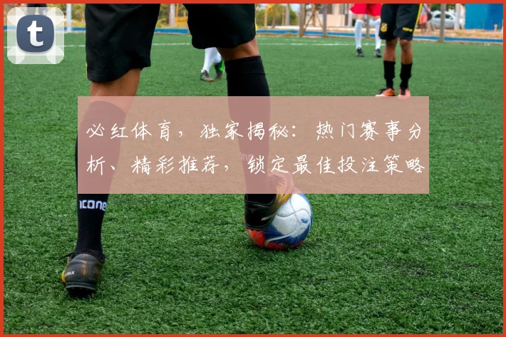 必红体育，独家揭秘：热门赛事分析、精彩推荐，锁定最佳投注策略，赢在起点
