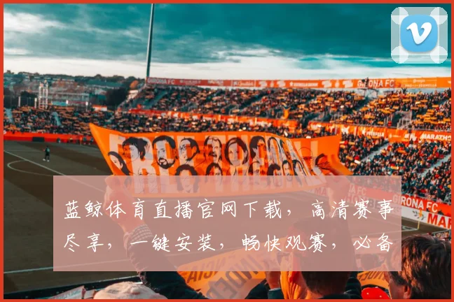 蓝鲸体育直播官网下载，高清赛事尽享，一键安装，畅快观赛，必备神器，三重优惠，速来体验