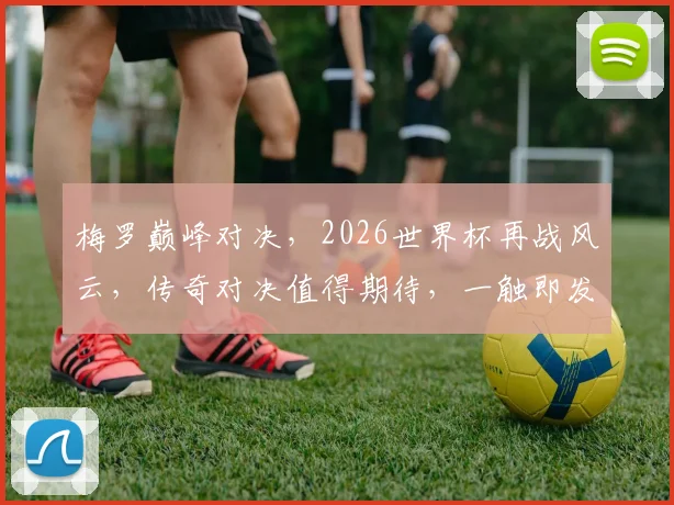 梅罗巅峰对决，2026世界杯再战风云，传奇对决值得期待，一触即发