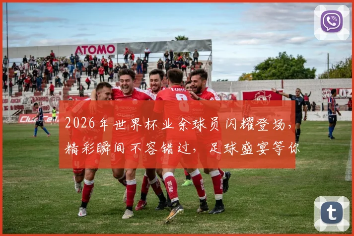 2026年世界杯业余球员闪耀登场，精彩瞬间不容错过，足球盛宴等你来观