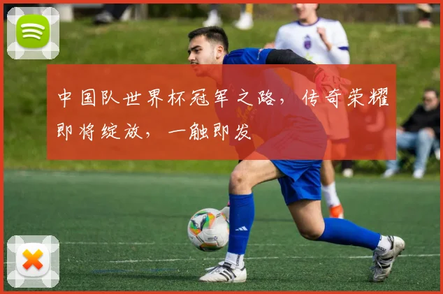 中国队世界杯冠军之路，传奇荣耀即将绽放，一触即发
