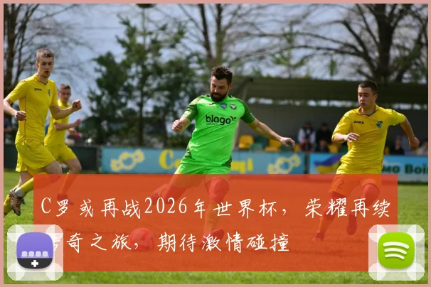 C罗或再战2026年世界杯，荣耀再续传奇之旅，期待激情碰撞