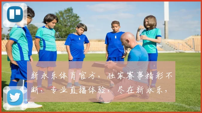 新永乐体育官方，独家赛事精彩不断，专业直播体验，尽在新永乐，不容错过